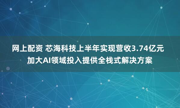 网上配资 芯海科技上半年实现营收3.74亿元  加大AI领域投入提供全栈式解决方案