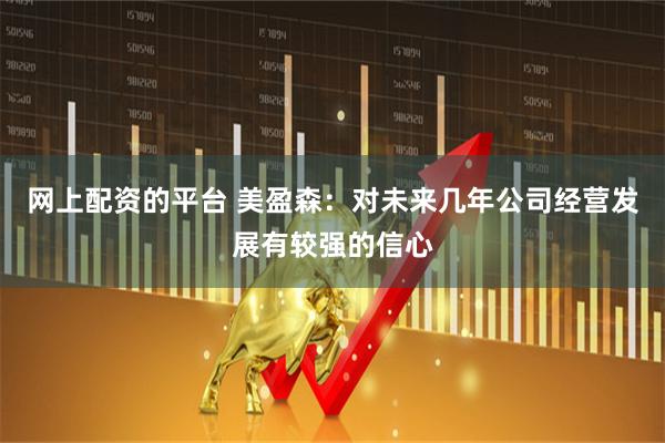 网上配资的平台 美盈森：对未来几年公司经营发展有较强的信心