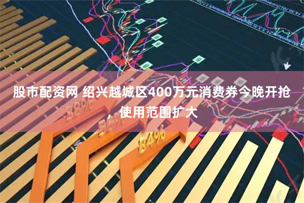 股市配资网 绍兴越城区400万元消费券今晚开抢，使用范围扩大