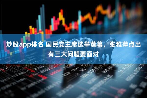 炒股app排名 国民党主席选举落幕，张雅萍点出有三大问题要面对