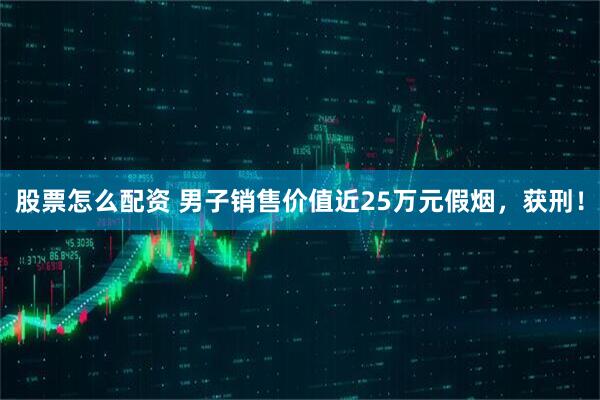 股票怎么配资 男子销售价值近25万元假烟，获刑！
