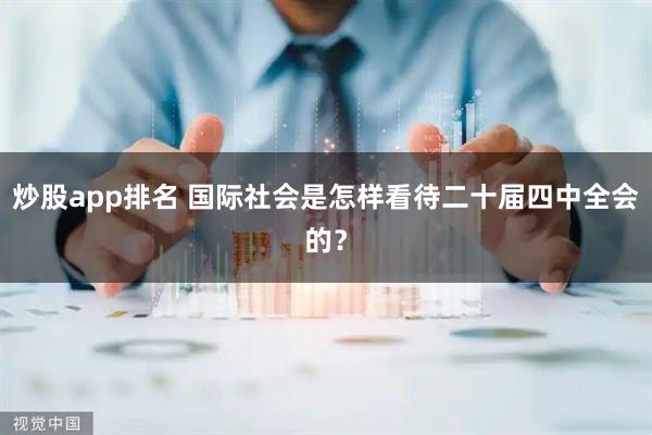 炒股app排名 国际社会是怎样看待二十届四中全会的？