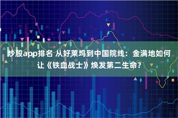 炒股app排名 从好莱坞到中国院线：金满地如何让《铁血战士》焕发第二生命？