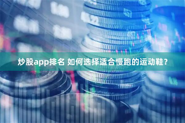 炒股app排名 如何选择适合慢跑的运动鞋？