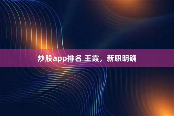 炒股app排名 王霞，新职明确