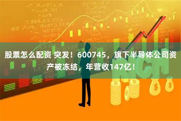 股票怎么配资 突发！600745，旗下半导体公司资产被冻结，年营收147亿！