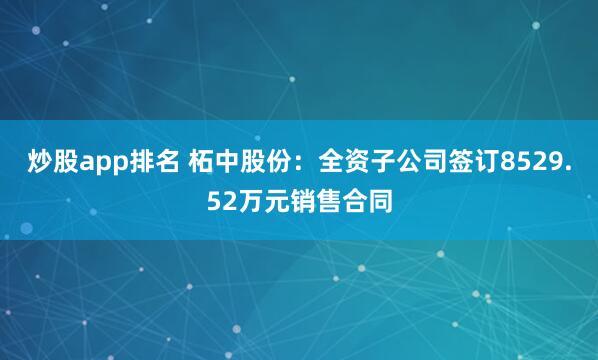 炒股app排名 柘中股份：全资子公司签订8529.52万元销售合同