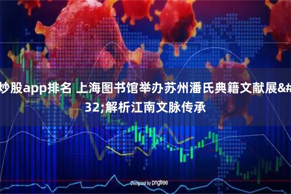 炒股app排名 上海图书馆举办苏州潘氏典籍文献展 解析江南文脉传承