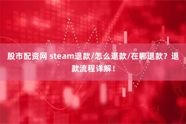 股市配资网 steam退款/怎么退款/在哪退款？退款流程详解！