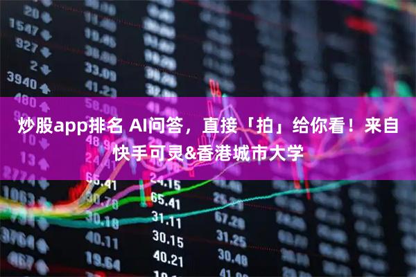 炒股app排名 AI问答，直接「拍」给你看！来自快手可灵&香港城市大学