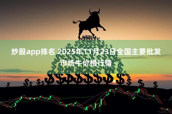 炒股app排名 2025年11月23日全国主要批发市场牛价格行情