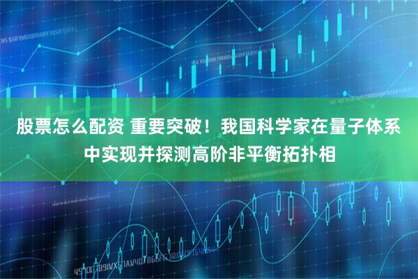 股票怎么配资 重要突破！我国科学家在量子体系中实现并探测高阶非平衡拓扑相