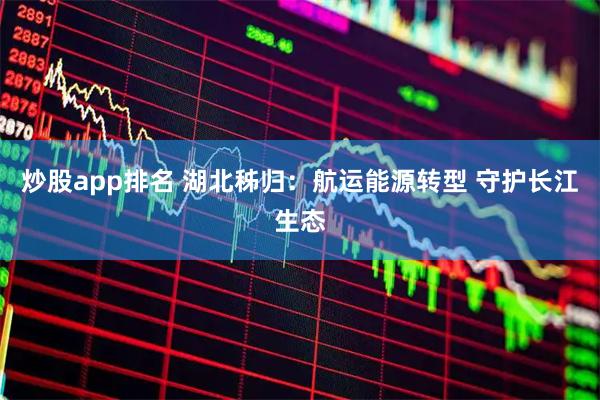 炒股app排名 湖北秭归：航运能源转型 守护长江生态