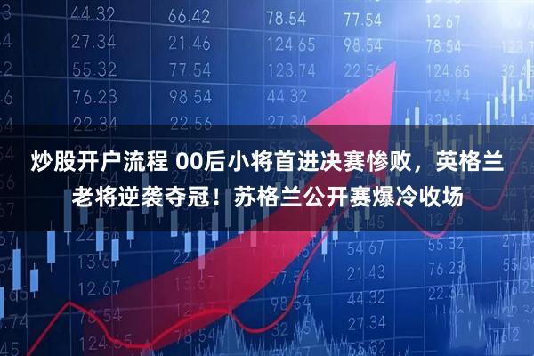 炒股开户流程 00后小将首进决赛惨败，英格兰老将逆袭夺冠！苏格兰公开赛爆冷收场