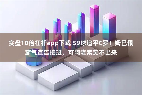 实盘10倍杠杆app下载 59球追平C罗！姆巴佩霸气宣告接班，可阿隆索笑不出来