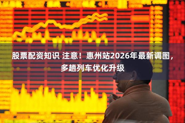 股票配资知识 注意！惠州站2026年最新调图，多趟列车优化升级