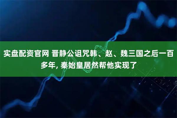 实盘配资官网 晋静公诅咒韩、赵、魏三国之后一百多年, 秦始皇居然帮他实现了