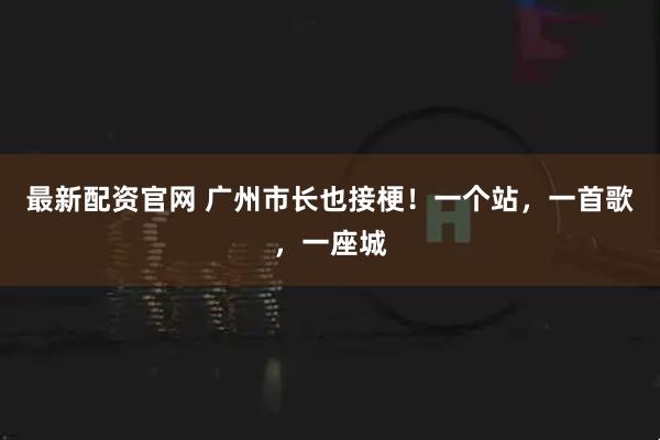 最新配资官网 广州市长也接梗！一个站，一首歌，一座城