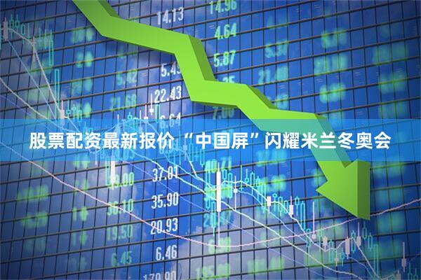股票配资最新报价 “中国屏”闪耀米兰冬奥会
