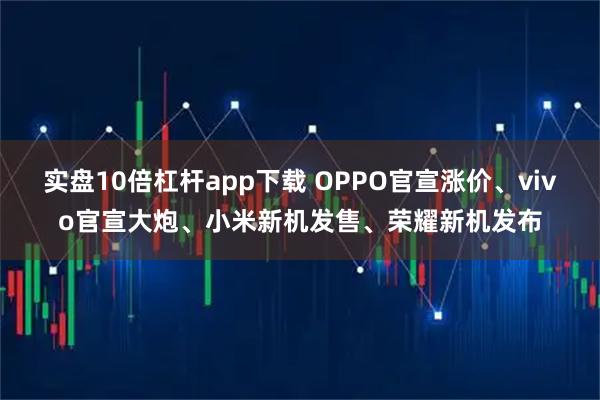 实盘10倍杠杆app下载 OPPO官宣涨价、vivo官宣大炮、小米新机发售、荣耀新机发布