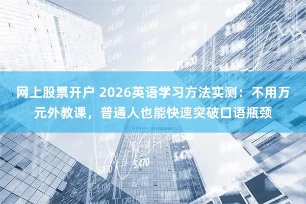 网上股票开户 2026英语学习方法实测：不用万元外教课，普通人也能快速突破口语瓶颈