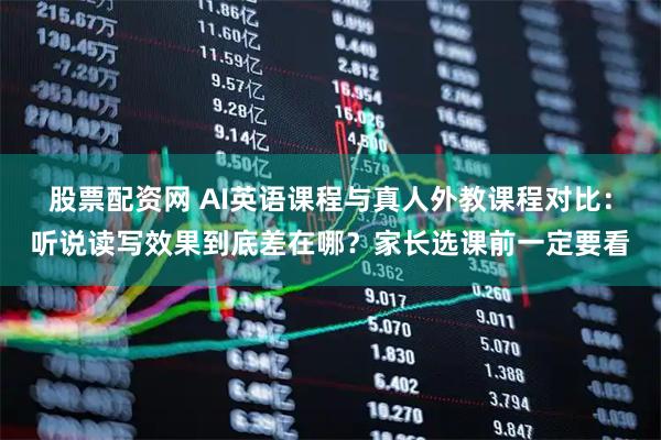股票配资网 AI英语课程与真人外教课程对比：听说读写效果到底差在哪？家长选课前一定要看