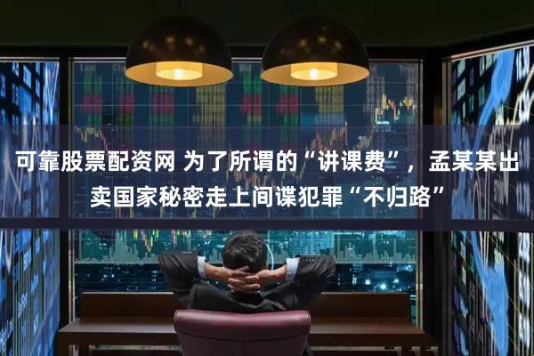 可靠股票配资网 为了所谓的“讲课费”，孟某某出卖国家秘密走上间谍犯罪“不归路”