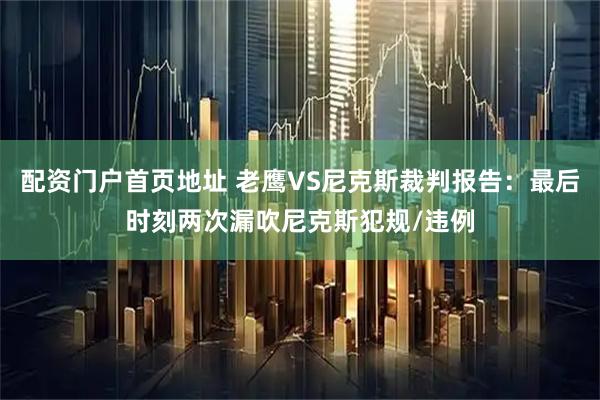 配资门户首页地址 老鹰VS尼克斯裁判报告：最后时刻两次漏吹尼克斯犯规/违例