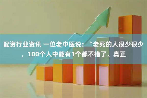 配资行业资讯 一位老中医说：“老死的人很少很少，100个人中能有1个都不错了。真正