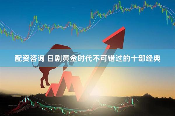 配资咨询 日剧黄金时代不可错过的十部经典