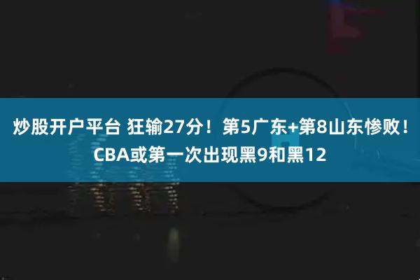 炒股开户平台 狂输27分！第5广东+第8山东惨败！CBA或第一次出现黑9和黑12