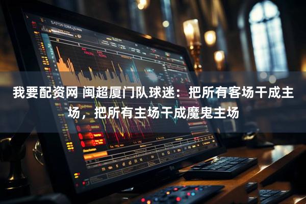 我要配资网 闽超厦门队球迷：把所有客场干成主场，把所有主场干成魔鬼主场