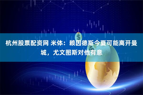 杭州股票配资网 米体：赖因德斯今夏可能离开曼城，尤文图斯对他有意
