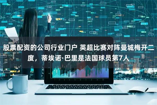 股票配资的公司行业门户 英超比赛对阵曼城梅开二度，蒂埃诺·巴里是法国球员第7人