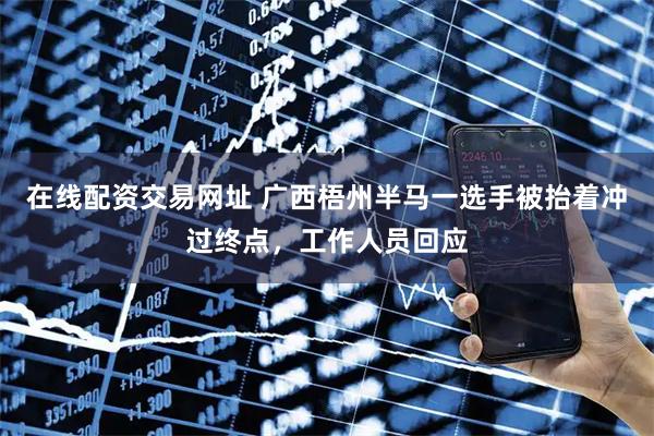 在线配资交易网址 广西梧州半马一选手被抬着冲过终点，工作人员回应