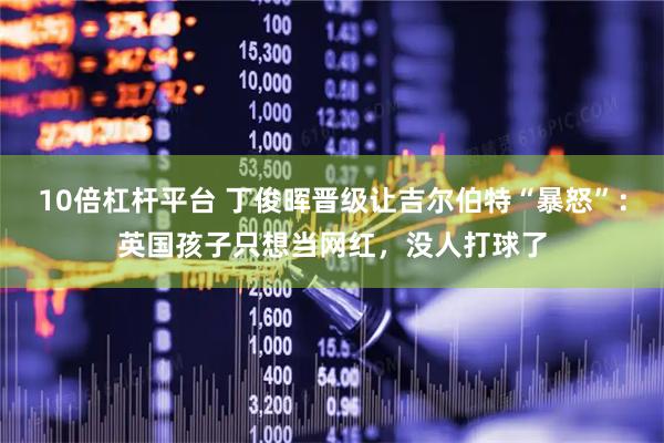 10倍杠杆平台 丁俊晖晋级让吉尔伯特“暴怒”：英国孩子只想当网红，没人打球了