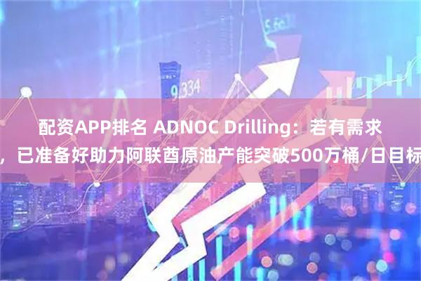 配资APP排名 ADNOC Drilling：若有需求，已准备好助力阿联酋原油产能突破500万桶/日目标