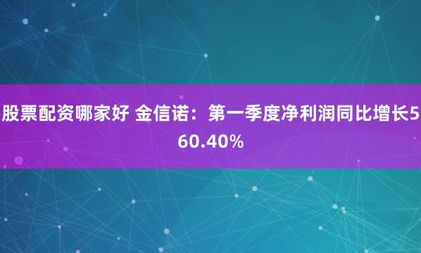 股票配资哪家好 金信诺：第一季度净利润同比增长560.40%