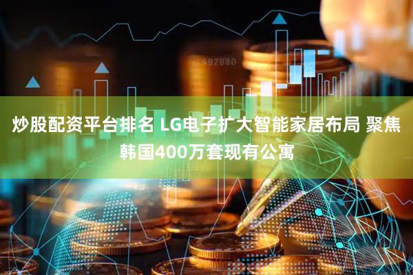 炒股配资平台排名 LG电子扩大智能家居布局 聚焦韩国400万套现有公寓