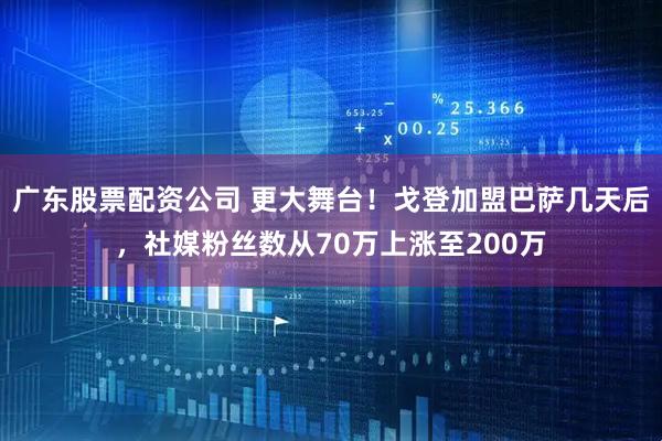 广东股票配资公司 更大舞台！戈登加盟巴萨几天后，社媒粉丝数从70万上涨至200万