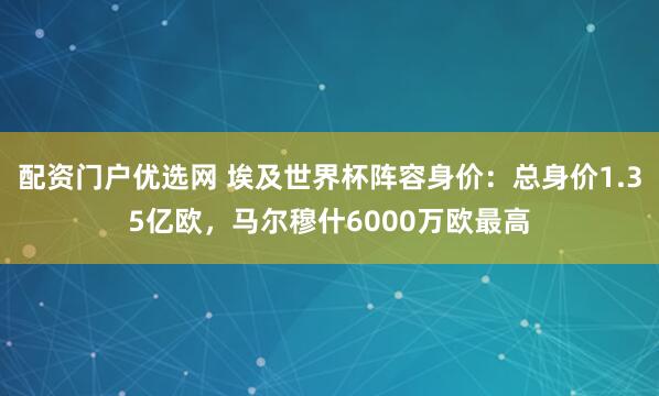 配资门户优选网 埃及世界杯阵容身价：总身价1.35亿欧，马尔穆什6000万欧最高