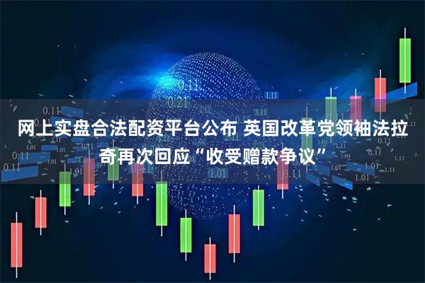 网上实盘合法配资平台公布 英国改革党领袖法拉奇再次回应“收受赠款争议”