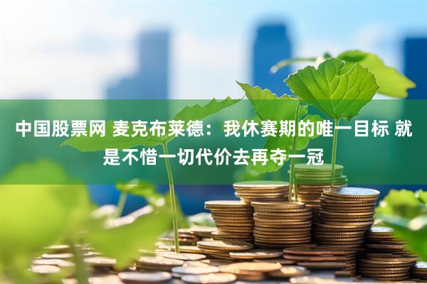 中国股票网 麦克布莱德：我休赛期的唯一目标 就是不惜一切代价去再夺一冠