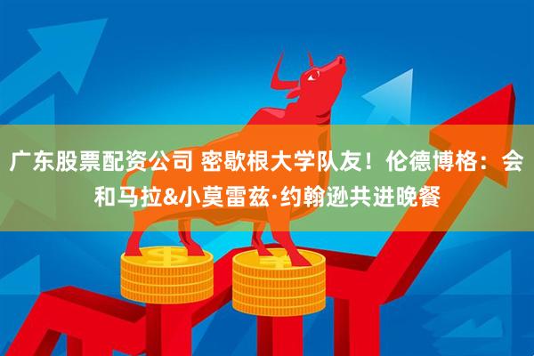 广东股票配资公司 密歇根大学队友!伦德博格:会和马拉&小莫雷兹·约翰逊共进晚餐