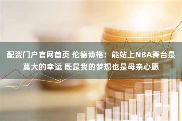 配资门户官网首页 伦德博格：能站上NBA舞台是莫大的幸运 既是我的梦想也是母亲心愿
