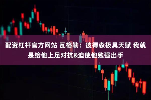 配资杠杆官方网站 瓦格勒:彼得森极具天赋 我就是给他上足对抗&迫使他勉强出手