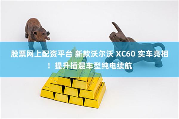 股票网上配资平台 新款沃尔沃 XC60 实车亮相!提升插混车型纯电续航