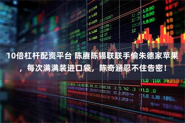 10倍杠杆配资平台 陈赓陈锡联联手偷朱德家苹果,每次满满装进口袋,陈奇涵忍不住告密!